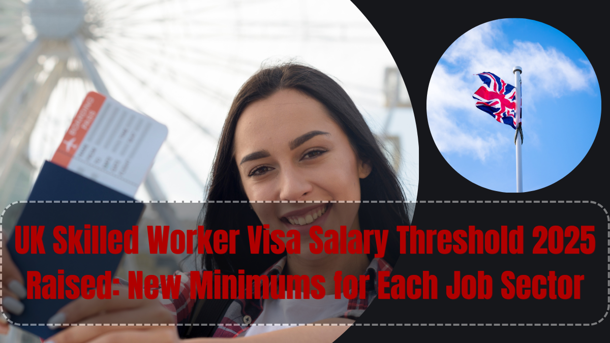 UK Skilled Worker Visa Salary Threshold 2025 Raised: New Minimums for Each Job Sector