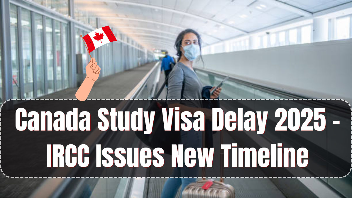 Canada Study Visa Delay 2025 – IRCC Issues New Timeline