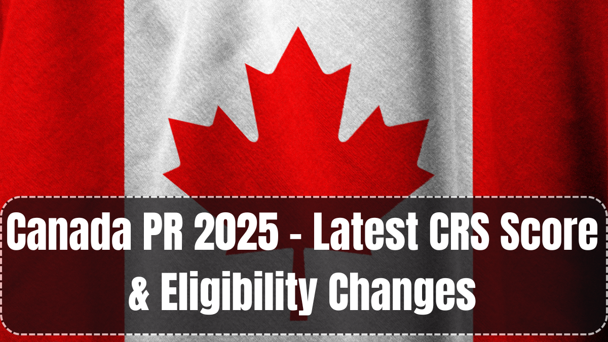 Canada PR 2025 – Latest CRS Score & Eligibility Changes